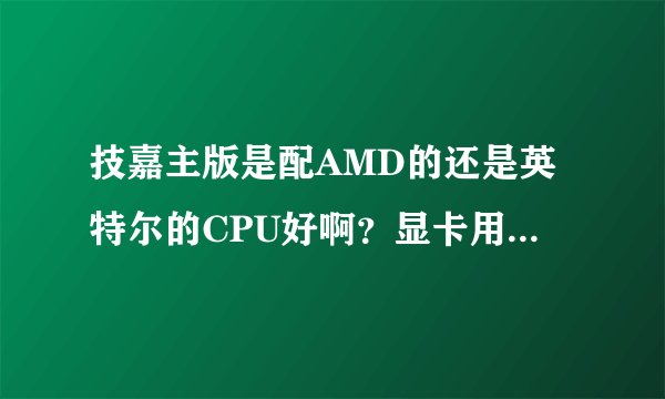 技嘉主版是配AMD的还是英特尔的CPU好啊？显卡用什么样的？