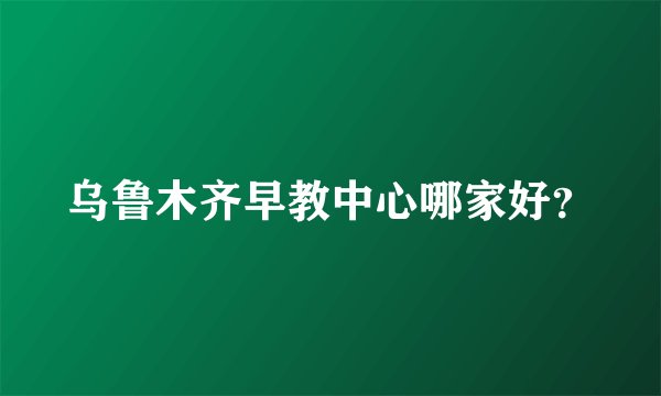 乌鲁木齐早教中心哪家好？