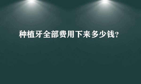 种植牙全部费用下来多少钱？