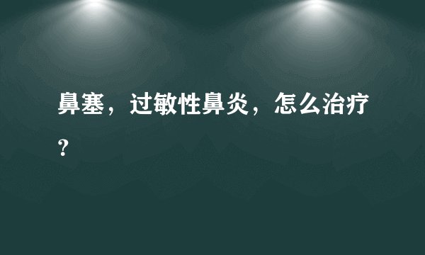 鼻塞，过敏性鼻炎，怎么治疗？