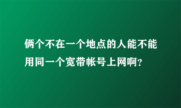 俩个不在一个地点的人能不能用同一个宽带帐号上网啊？