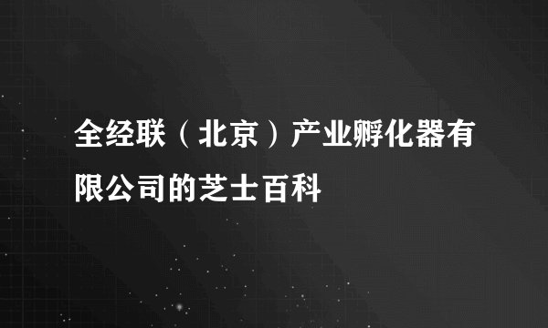 全经联（北京）产业孵化器有限公司的芝士百科