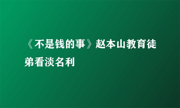《不是钱的事》赵本山教育徒弟看淡名利