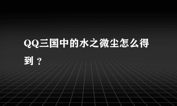 QQ三国中的水之微尘怎么得到 ？