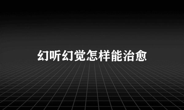 幻听幻觉怎样能治愈