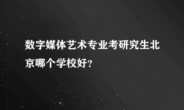 数字媒体艺术专业考研究生北京哪个学校好？