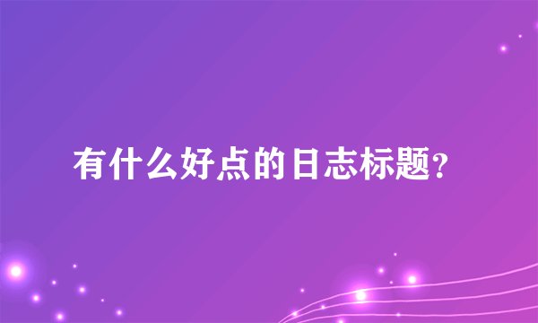 有什么好点的日志标题？