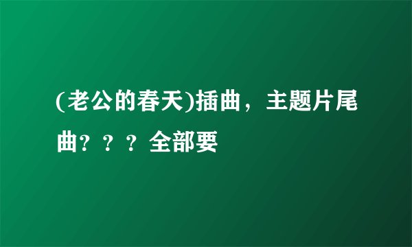 (老公的春天)插曲，主题片尾曲？？？全部要