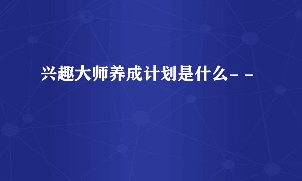 兴趣大师养成计划是什么- -