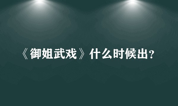 《御姐武戏》什么时候出？