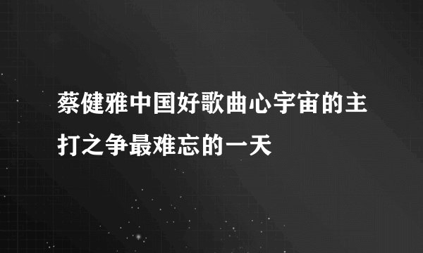 蔡健雅中国好歌曲心宇宙的主打之争最难忘的一天
