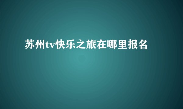 苏州tv快乐之旅在哪里报名