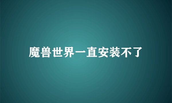 魔兽世界一直安装不了