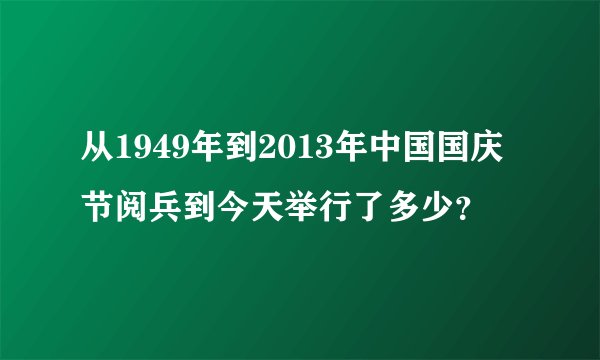 从1949年到2013年中国国庆节阅兵到今天举行了多少？
