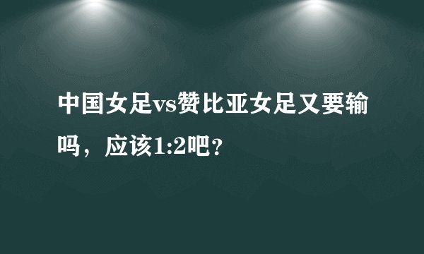 中国女足vs赞比亚女足又要输吗,应该1:2吧?