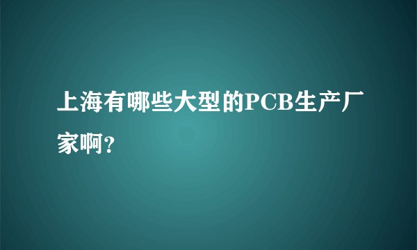 上海有哪些大型的PCB生产厂家啊？