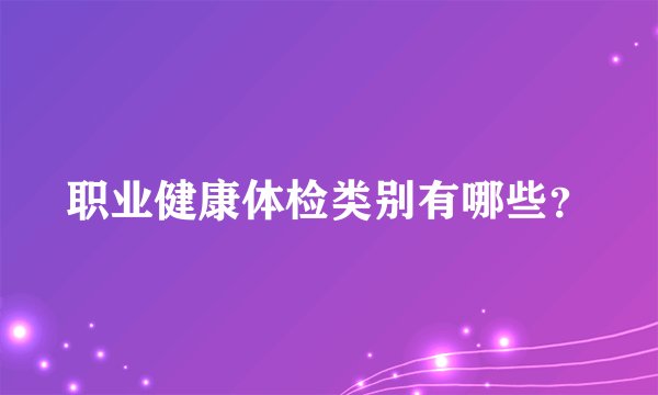 职业健康体检类别有哪些？
