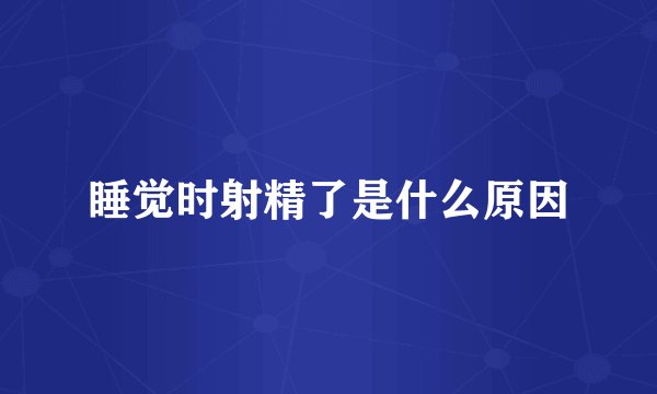 睡觉时射精了是什么原因