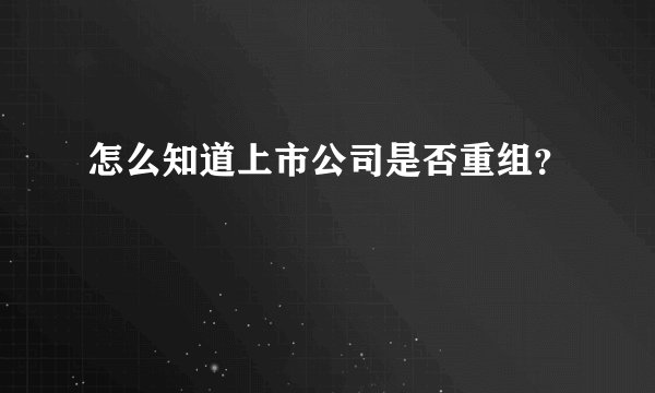怎么知道上市公司是否重组?