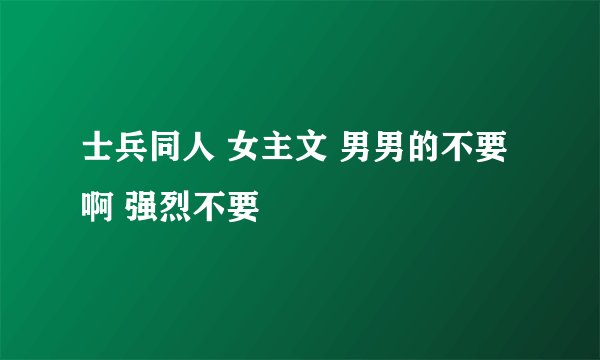 士兵同人 女主文 男男的不要啊 强烈不要