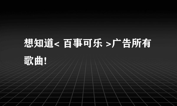 想知道< 百事可乐 >广告所有歌曲!