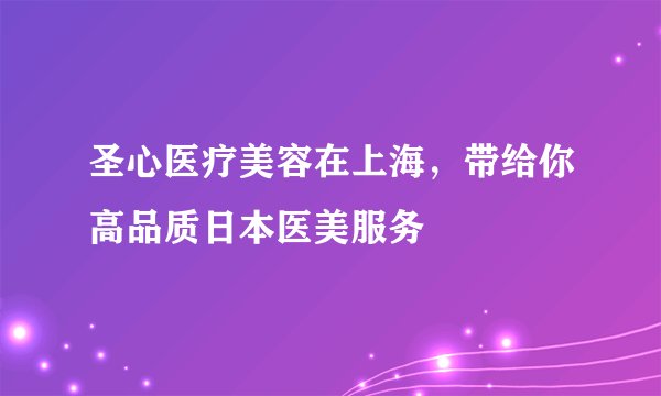圣心医疗美容在上海，带给你高品质日本医美服务