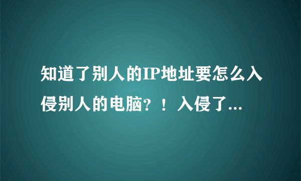 知道了别人的IP地址要怎么入侵别人的电脑?!入侵了是不是代表可以看到别人电脑上的内容?!