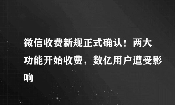 微信收费新规正式确认！两大功能开始收费，数亿用户遭受影响