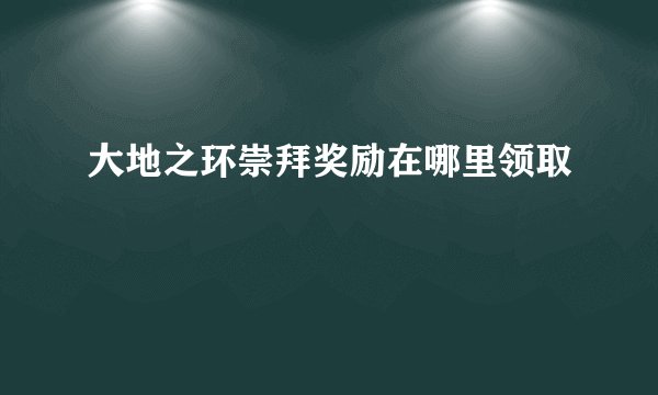 大地之环崇拜奖励在哪里领取