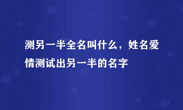 测另一半全名叫什么，姓名爱情测试出另一半的名字