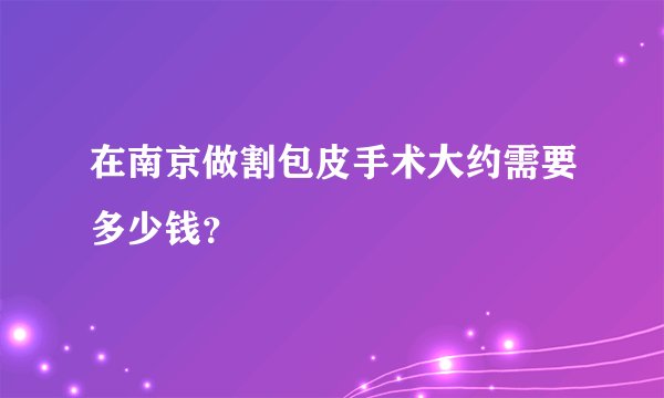 在南京做割包皮手术大约需要多少钱？