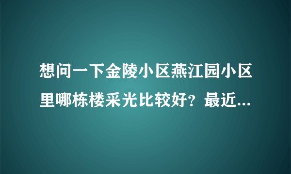想问一下金陵小区燕江园小区里哪栋楼采光比较好？最近比较看好这个小区，或者说哪栋楼住着舒服？
