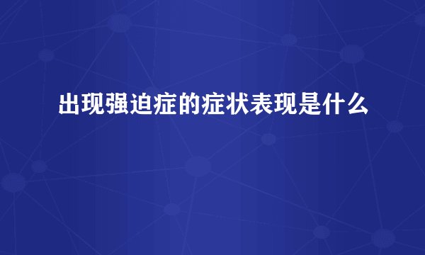 出现强迫症的症状表现是什么
