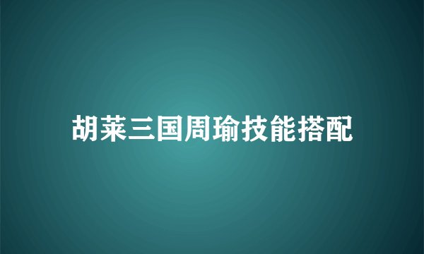 胡莱三国周瑜技能搭配