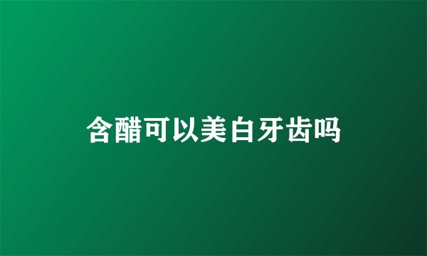 含醋可以美白牙齿吗