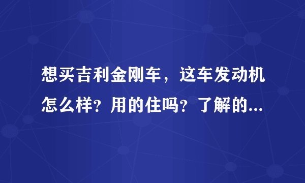 想买吉利金刚车，这车发动机怎么样？用的住吗？了解的人进来说说，谢谢了