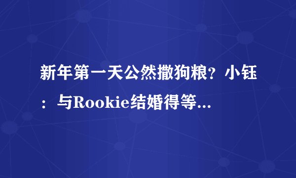新年第一天公然撒狗粮？小钰：与Rookie结婚得等他退役后