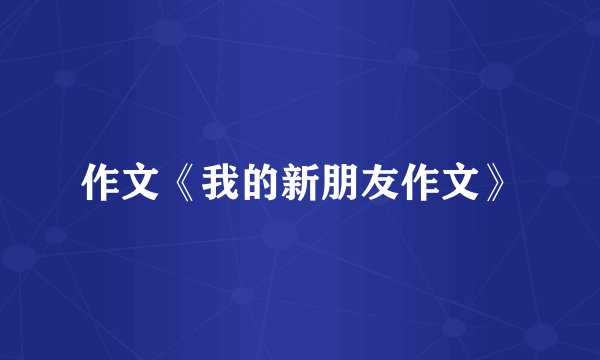 作文《我的新朋友作文》
