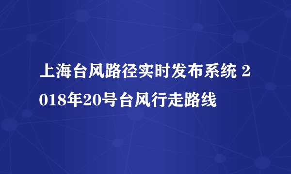 上海台风路径实时发布系统 2018年20号台风行走路线