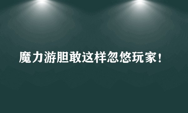 魔力游胆敢这样忽悠玩家！