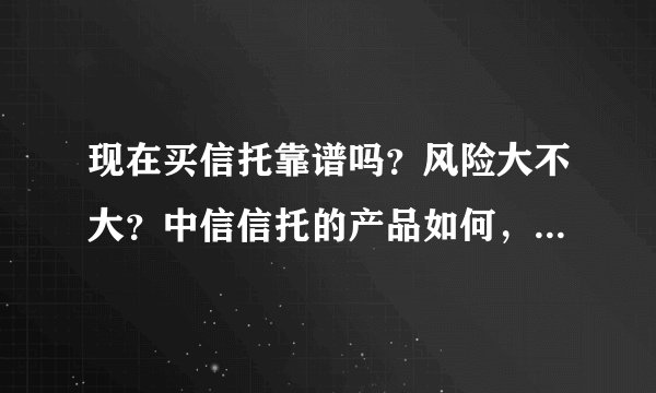 现在买信托靠谱吗？风险大不大？中信信托的产品如何，收益稳定吗？