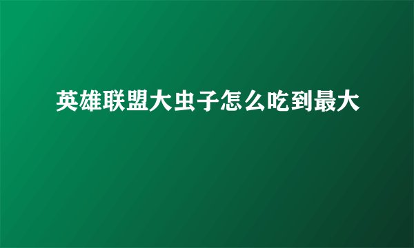 英雄联盟大虫子怎么吃到最大