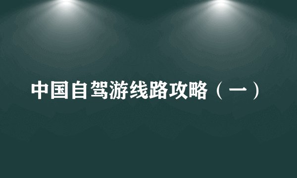 中国自驾游线路攻略（一）