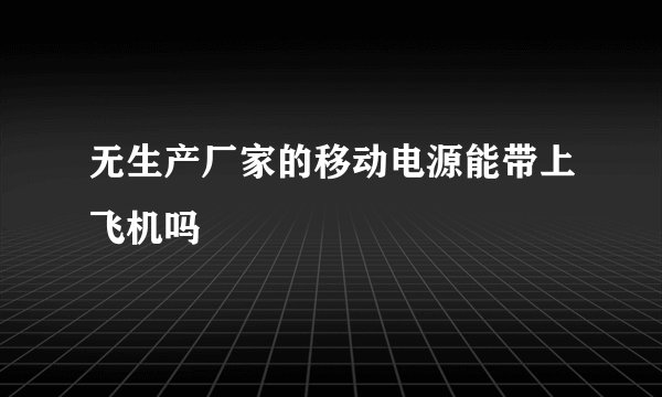 无生产厂家的移动电源能带上飞机吗