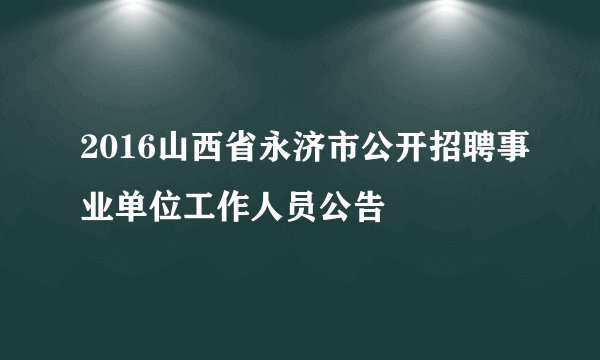 2016山西省永济市公开招聘事业单位工作人员公告