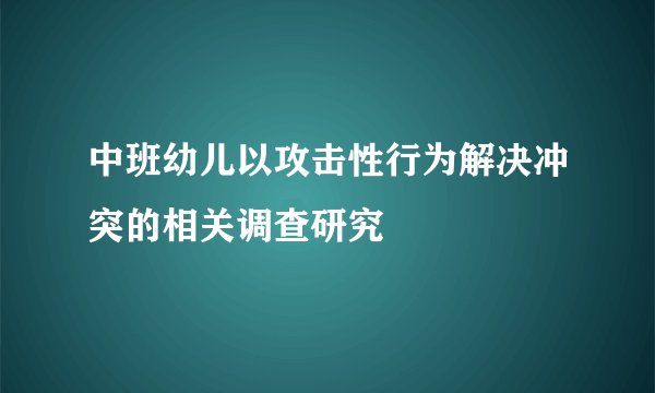 中班幼儿以攻击性行为解决冲突的相关调查研究