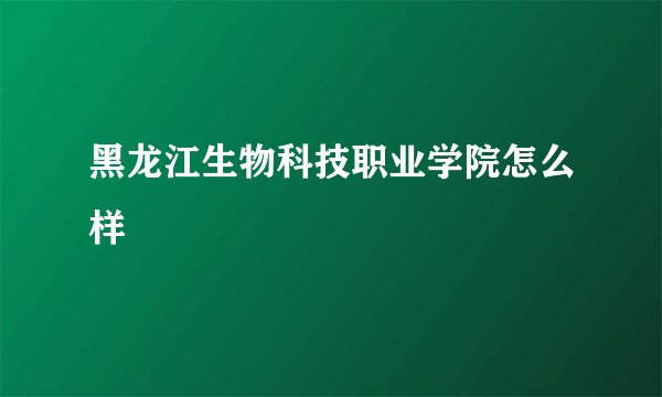 黑龙江生物科技职业学院怎么样