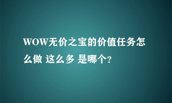 WOW无价之宝的价值任务怎么做 这么多 是哪个？