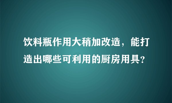 饮料瓶作用大稍加改造，能打造出哪些可利用的厨房用具？