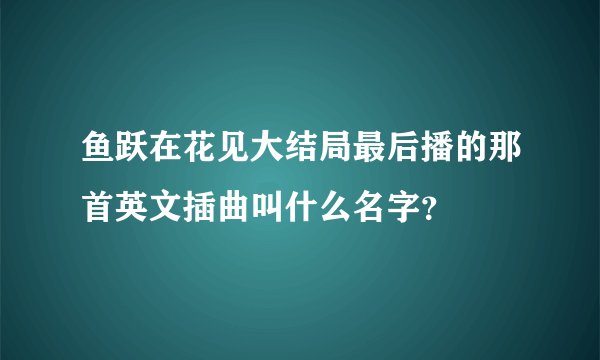 鱼跃在花见大结局最后播的那首英文插曲叫什么名字？